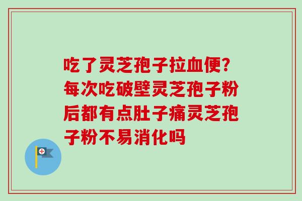 吃了灵芝孢子拉血便?每次吃破壁灵芝孢子粉后都有点肚子痛灵芝孢子粉不易消化吗
