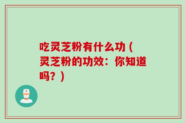 吃灵芝粉有什么功 (灵芝粉的功效:你知道吗?)