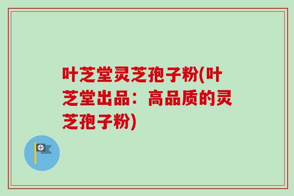 叶芝堂灵芝孢子粉(叶芝堂出品:高品质的灵芝孢子粉)