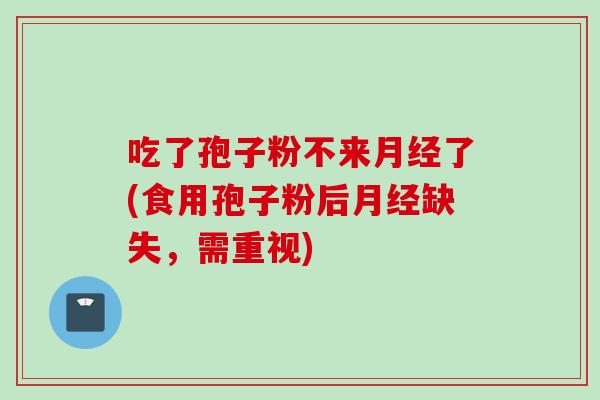 吃了孢子粉不来月经了(食用孢子粉后月经缺失，需重视)