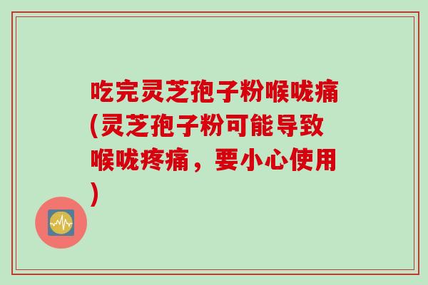 吃完灵芝孢子粉喉咙痛(灵芝孢子粉可能导致喉咙疼痛,要小心使用)