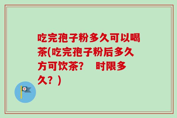 吃完孢子粉多久可以喝茶(吃完孢子粉后多久方可饮茶? 时限多久?) 吃完孢子粉多久可以喝茶(吃完孢子粉后多久方可饮茶? 时限多久?)