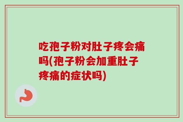 吃孢子粉对肚子疼会痛吗(孢子粉会加重肚子的症状吗) 吃孢子粉对肚子疼会痛吗(孢子粉会加重肚子的症状吗)