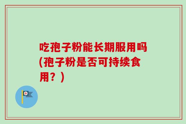 吃孢子粉能长期服用吗(孢子粉是否可持续食用?)