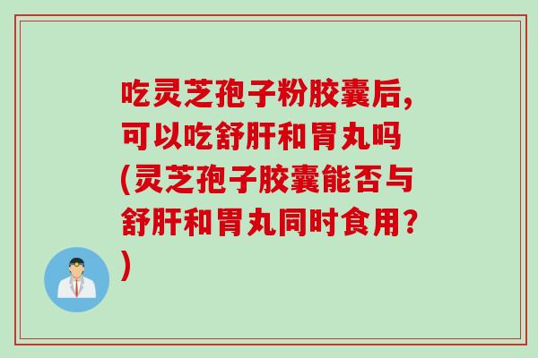 吃灵芝孢子粉胶囊后,可以吃舒肝和胃丸吗 (灵芝孢子胶囊能否与舒肝和胃丸同时食用?)