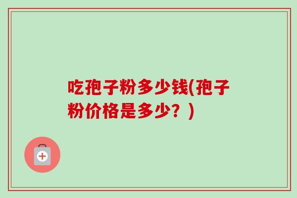 吃孢子粉多少钱(孢子粉价格是多少?)