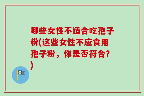 哪些女性不适合吃孢子粉(这些女性不应食用孢子粉，你是否符合？)
