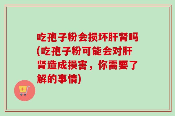 吃孢子粉会损坏肝肾吗(吃孢子粉可能会对肝肾造成损害,你需要了解的事情)