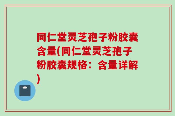 同仁堂灵芝孢子粉胶囊含量(同仁堂灵芝孢子粉胶囊规格：含量详解)