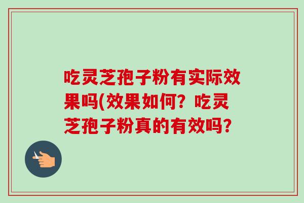 吃灵芝孢子粉有实际效果吗(效果如何?吃灵芝孢子粉真的有效吗?