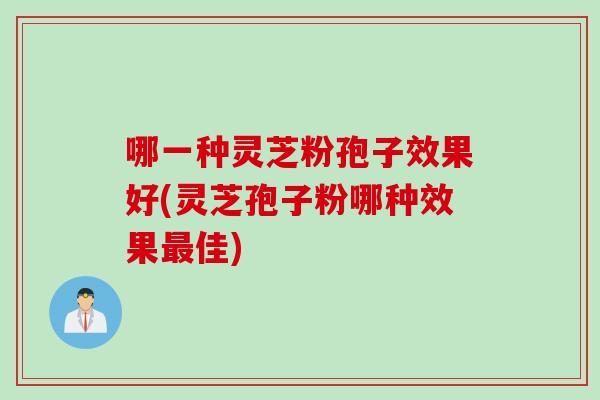 哪一种灵芝粉孢子效果好(灵芝孢子粉哪种效果最佳)