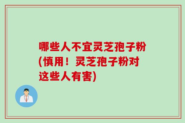 哪些人不宜灵芝孢子粉(慎用!灵芝孢子粉对这些人有害)