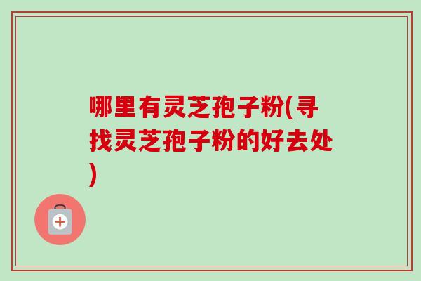 哪里有灵芝孢子粉(寻找灵芝孢子粉的好去处)