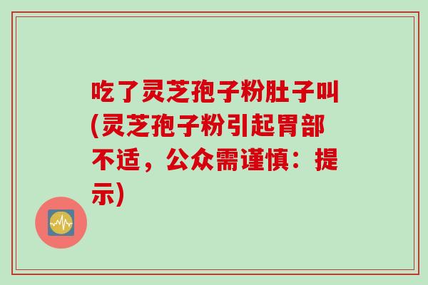 吃了灵芝孢子粉肚子叫(灵芝孢子粉引起胃部不适，公众需谨慎：提示)