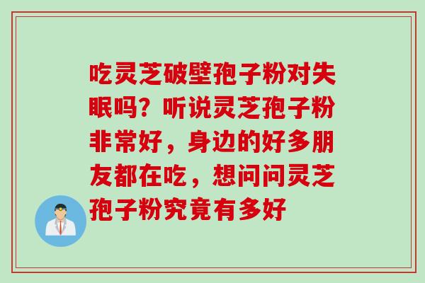 吃灵芝破壁孢子粉对失眠吗？听说灵芝孢子粉非常好，身边的好多朋友都在吃，想问问灵芝孢子粉究竟有多好