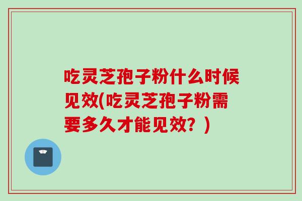 吃灵芝孢子粉什么时候见效(吃灵芝孢子粉需要多久才能见效?)