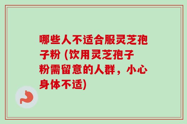 哪些人不适合服灵芝孢子粉 (饮用灵芝孢子粉需留意的人群,小心身体不适)