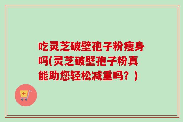 吃灵芝破壁孢子粉瘦身吗(灵芝破壁孢子粉真能助您轻松减重吗?) 吃灵芝破壁孢子粉瘦身吗(灵芝破壁孢子粉真能助您轻松减重吗?)