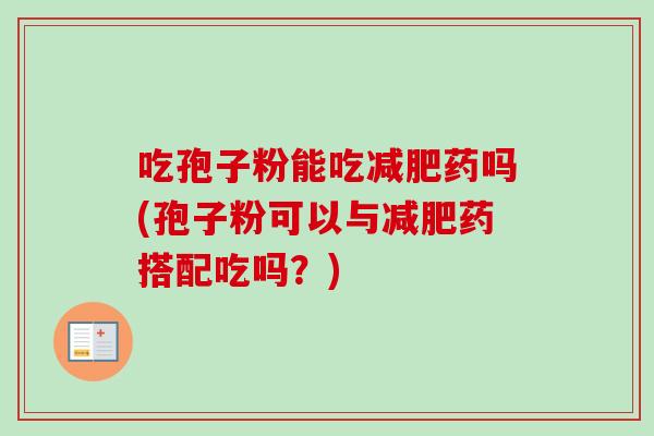 吃孢子粉能吃减肥药吗(孢子粉可以与减肥药搭配吃吗？)