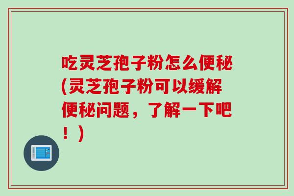 吃灵芝孢子粉怎么便秘(灵芝孢子粉可以缓解便秘问题，了解一下吧！)