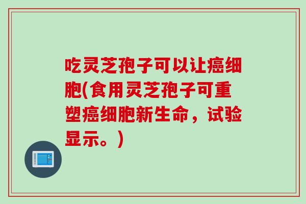 吃灵芝孢子可以让癌细胞(食用灵芝孢子可重塑癌细胞新生命,试验显示。)