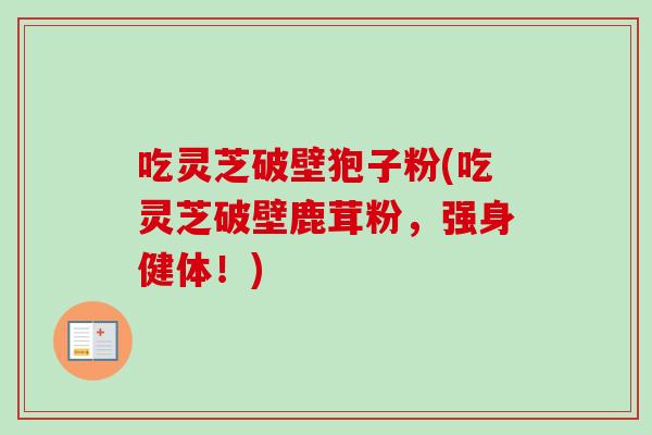 吃灵芝破壁狍子粉(吃灵芝破壁鹿茸粉,强身健体!)