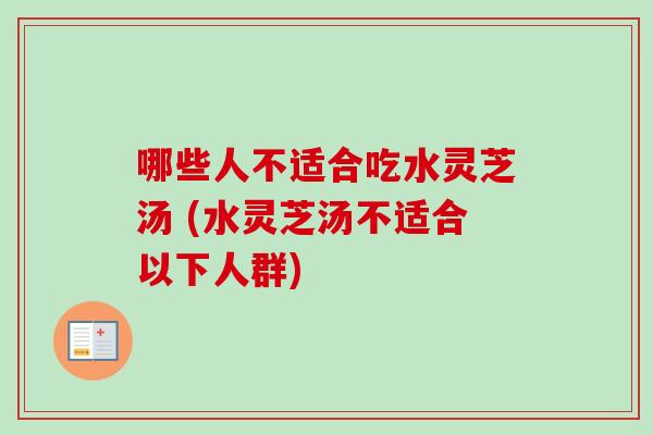 哪些人不适合吃水灵芝汤 (水灵芝汤不适合以下人群)