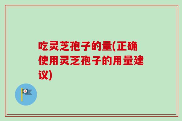 吃灵芝孢子的量(正确使用灵芝孢子的用量建议)