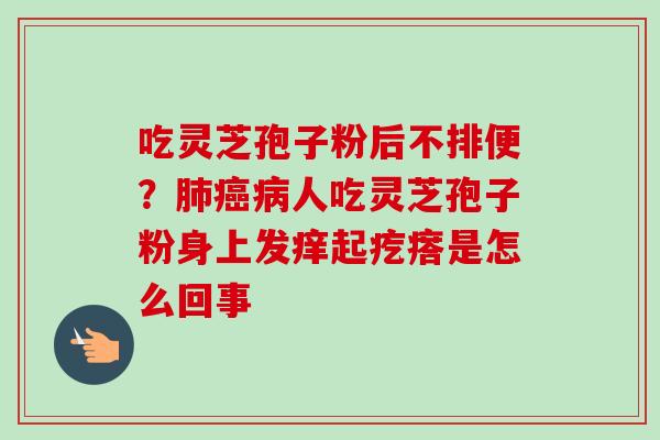 吃灵芝孢子粉后不排便？肺癌病人吃灵芝孢子粉身上发痒起疙瘩是怎么回事