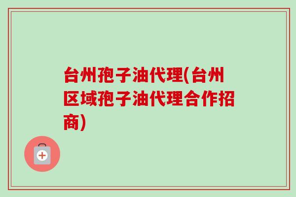 台州孢子油代理(台州区域孢子油代理合作招商)