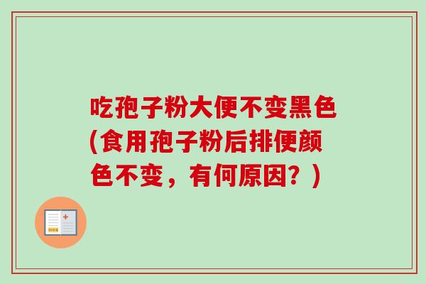 吃孢子粉大便不变黑色(食用孢子粉后排便颜色不变,有何原因?)