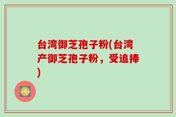 台湾御芝孢子粉(台湾产御芝孢子粉，受追捧)
