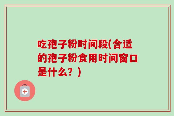 吃孢子粉时间段(合适的孢子粉食用时间窗口是什么?)