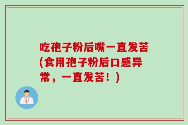 吃孢子粉后嘴一直发苦(食用孢子粉后口感异常,一直发苦!)