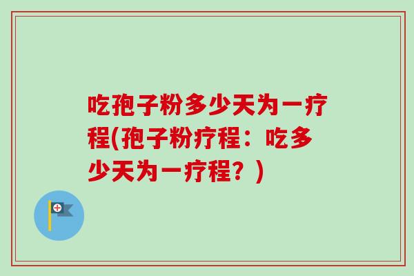吃孢子粉多少天为一疗程(孢子粉疗程:吃多少天为一疗程?)