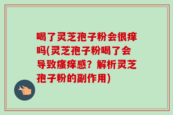 喝了灵芝孢子粉会很痒吗(灵芝孢子粉喝了会导致瘙痒感?解析灵芝孢子粉的副作用)