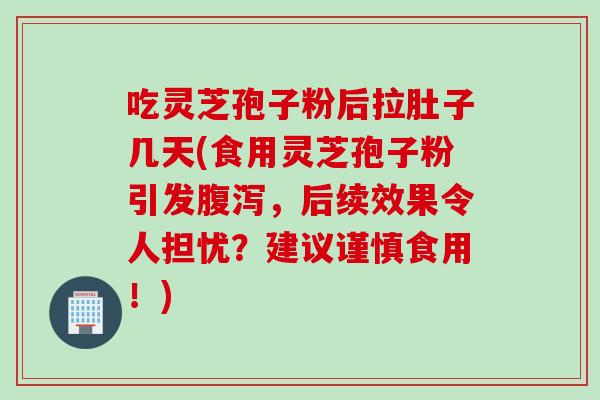 吃灵芝孢子粉后拉肚子几天(食用灵芝孢子粉引发腹泻，后续效果令人担忧？建议谨慎食用！)
