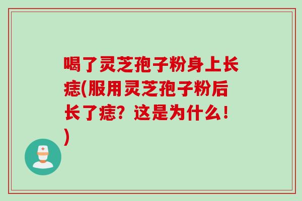喝了灵芝孢子粉身上长痣(服用灵芝孢子粉后长了痣?这是为什么!)