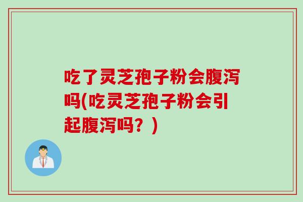 吃了灵芝孢子粉会腹泻吗(吃灵芝孢子粉会引起腹泻吗？)