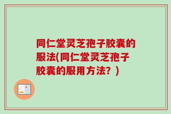 同仁堂灵芝孢子胶囊的服法(同仁堂灵芝孢子胶囊的服用方法?)