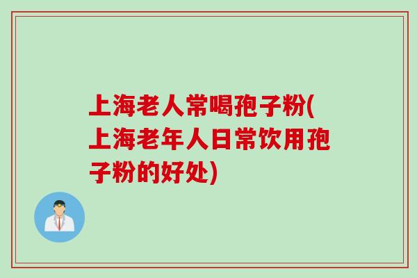 上海老人常喝孢子粉(上海老年人日常饮用孢子粉的好处)