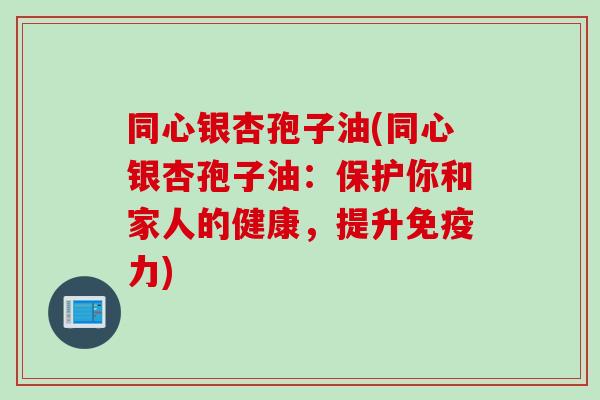 同心银杏孢子油(同心银杏孢子油：保护你和家人的健康，提升免疫力)