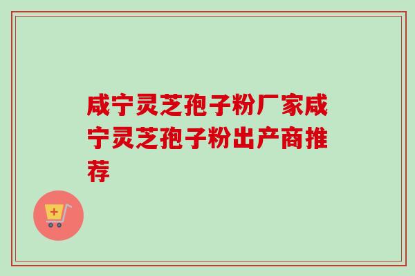 咸宁灵芝孢子粉厂家咸宁灵芝孢子粉出产商推荐