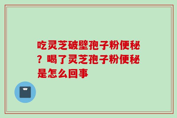 吃灵芝破壁孢子粉便秘?喝了灵芝孢子粉便秘是怎么回事