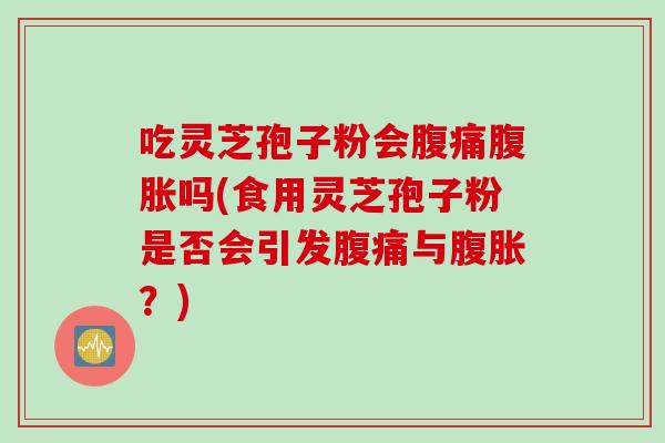 吃灵芝孢子粉会腹痛腹胀吗(食用灵芝孢子粉是否会引发腹痛与腹胀?)
