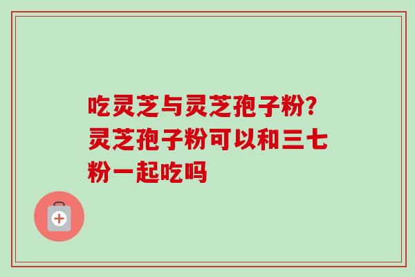 吃灵芝与灵芝孢子粉？灵芝孢子粉可以和三七粉一起吃吗