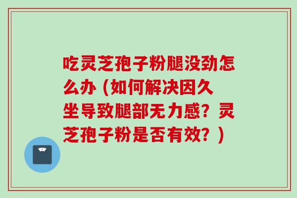 吃灵芝孢子粉腿没劲怎么办 (如何解决因久坐导致腿部无力感?灵芝孢子粉是否有效?)