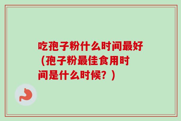 吃孢子粉什么时间最好 (孢子粉最佳食用时间是什么时候？)