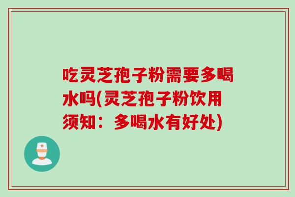 吃灵芝孢子粉需要多喝水吗(灵芝孢子粉饮用须知：多喝水有好处)