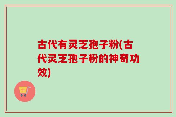 古代有灵芝孢子粉(古代灵芝孢子粉的神奇功效)